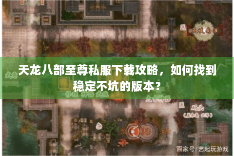 天龙八部至尊私服下载攻略,如何找到稳定不坑的版本? 天龙八部至尊私服下载攻略,如何找到稳定不坑的版本?