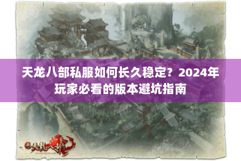 天龙八部私服如何长久稳定?2024年玩家必看的版本避坑指南 天龙八部私服如何长久稳定?2024年玩家必看的版本避坑指南