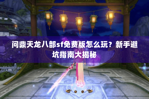 问鼎天龙八部sf免费版怎么玩?新手避坑指南大揭秘 问鼎天龙八部sf免费版怎么玩?新手避坑指南大揭秘