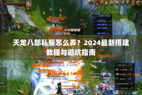 天龙八部私服怎么弄？2024最新搭建教程与避坑指南
