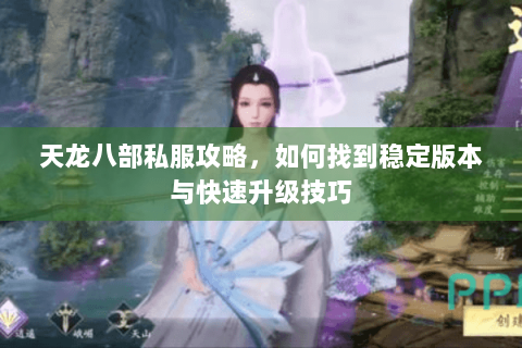 天龙八部私服攻略,如何找到稳定版本与快速升级技巧 天龙八部私服攻略,如何找到稳定版本与快速升级技巧