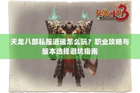 天龙八部私服逍遥怎么玩？职业攻略与版本选择避坑指南