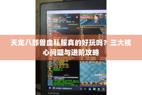 天龙八部兽血私服真的好玩吗?三大核心问题与进阶攻略 天龙八部兽血私服真的好玩吗?三大核心问题与进阶攻略