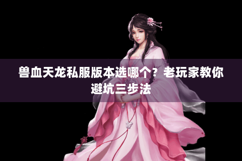 兽血天龙私服版本选哪个？老玩家教你避坑三步法