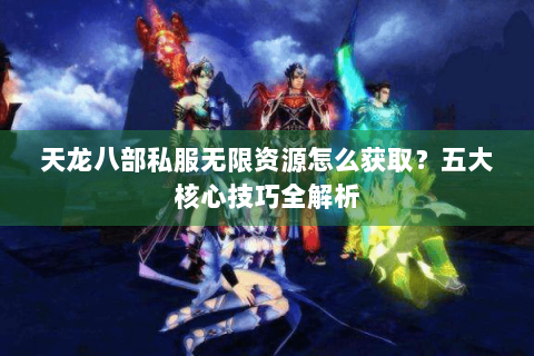 天龙八部私服无限资源怎么获取?五大核心技巧全解析 天龙八部私服无限资源怎么获取?五大核心技巧全解析