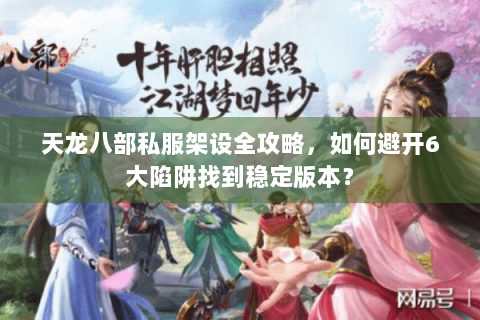 天龙八部私服架设全攻略，如何避开6大陷阱找到稳定版本？