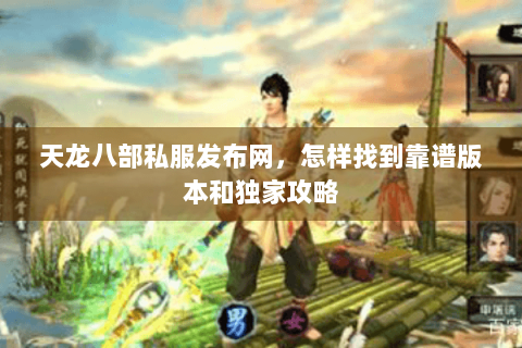 天龙八部私服发布网,怎样找到靠谱版本和独家攻略 天龙八部私服发布网,怎样找到靠谱版本和独家攻略