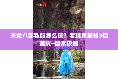 天龙八部私服怎么玩?老玩家揭秘3招避坑+版本攻略 天龙八部私服怎么玩?老玩家揭秘3招避坑+版本攻略