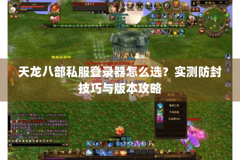 天龙八部私服登录器怎么选?实测防封技巧与版本攻略 天龙八部私服登录器怎么选?实测防封技巧与版本攻略