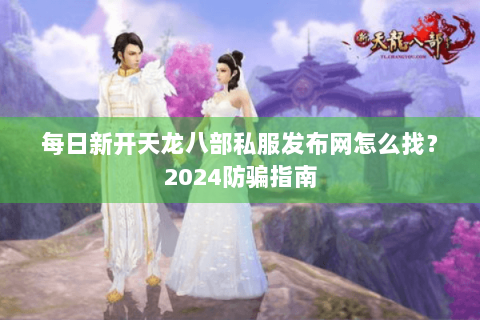每日新开天龙八部私服发布网怎么找？2024防骗指南