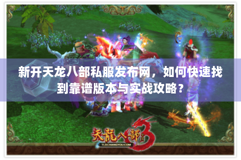 新开天龙八部私服发布网,如何快速找到靠谱版本与实战攻略? 新开天龙八部私服发布网,如何快速找到靠谱版本与实战攻略?
