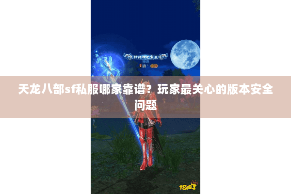 天龙八部sf私服哪家靠谱?玩家最关心的版本安全问题 天龙八部sf私服哪家靠谱?玩家最关心的版本安全问题