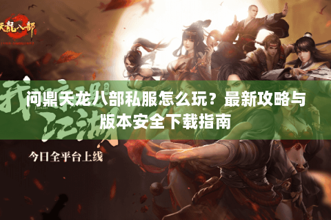 问鼎天龙八部私服怎么玩？最新攻略与版本安全下载指南