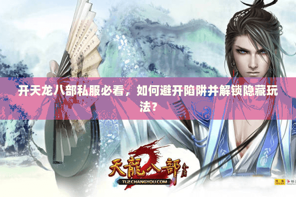 开天龙八部私服必看，如何避开陷阱并解锁隐藏玩法？