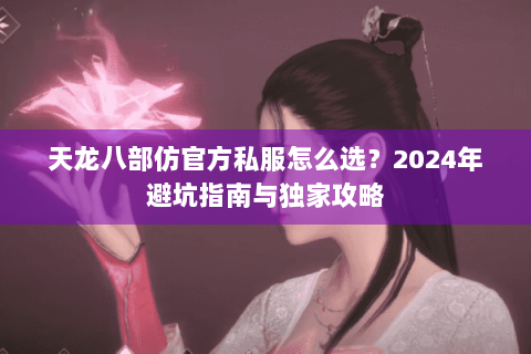 天龙八部仿官方私服怎么选?2024年避坑指南与独家攻略 天龙八部仿官方私服怎么选?2024年避坑指南与独家攻略