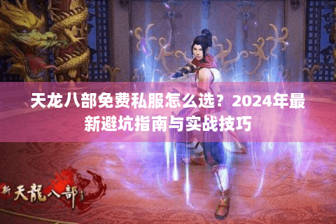 天龙八部免费私服怎么选？2024年最新避坑指南与实战技巧