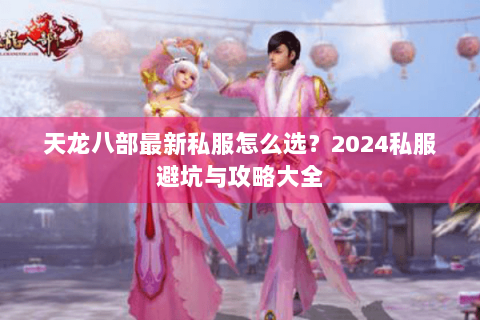 天龙八部最新私服怎么选？2024私服避坑与攻略大全