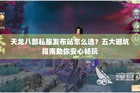 天龙八部私服发布站怎么选?五大避坑指南助你安心畅玩 天龙八部私服发布站怎么选?五大避坑指南助你安心畅玩