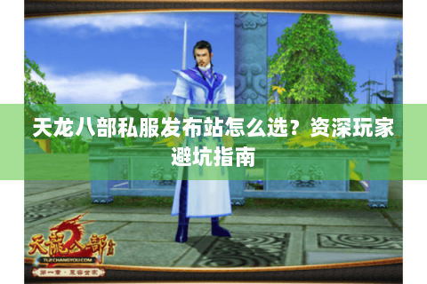 天龙八部私服发布站怎么选？资深玩家避坑指南