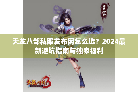 天龙八部私服发布网怎么选？2024最新避坑指南与独家福利