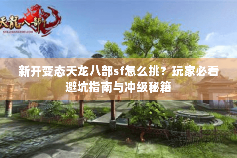新开变态天龙八部sf怎么挑?玩家必看避坑指南与冲级秘籍 新开变态天龙八部sf怎么挑?玩家必看避坑指南与冲级秘籍