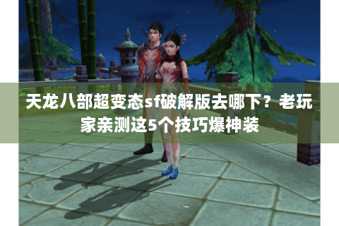 天龙八部超变态sf破解版去哪下？老玩家亲测这5个技巧爆神装