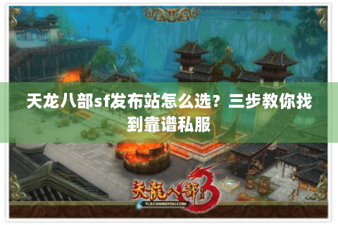天龙八部sf发布站怎么选？三步教你找到靠谱私服
