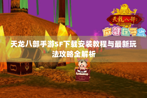 天龙八部手游SF下载安装教程与最新玩法攻略全解析