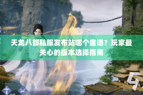 天龙八部私服发布站哪个靠谱?玩家最关心的版本选择指南 天龙八部私服发布站哪个靠谱?玩家最关心的版本选择指南