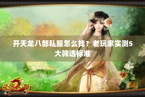 开天龙八部私服怎么找？老玩家实测5大筛选标准