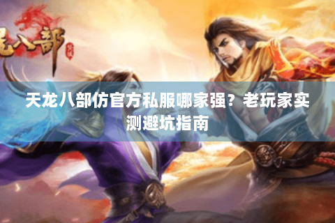 天龙八部仿官方私服哪家强?老玩家实测避坑指南 天龙八部仿官方私服哪家强?老玩家实测避坑指南
