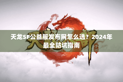 天龙SF公益服发布网怎么选?2024年最全防坑指南 天龙SF公益服发布网怎么选?2024年最全防坑指南