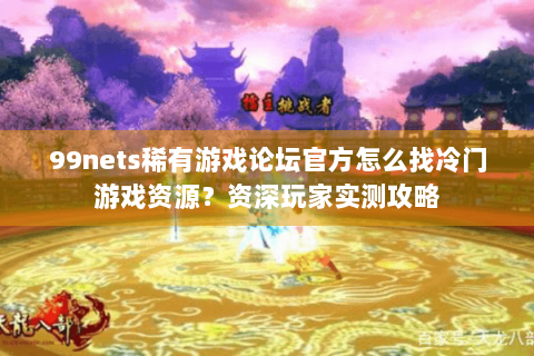 99nets稀有游戏论坛官方怎么找冷门游戏资源?资深玩家实测攻略 99nets稀有游戏论坛官方怎么找冷门游戏资源?资深玩家实测攻略