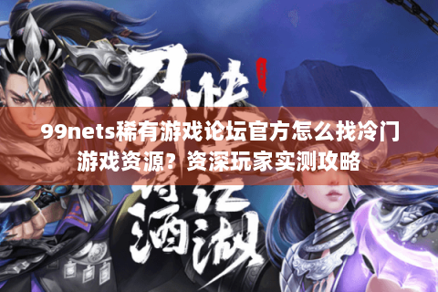 99nets稀有游戏论坛官方怎么找冷门游戏资源?资深玩家实测攻略 99nets稀有游戏论坛官方怎么找冷门游戏资源?资深玩家实测攻略