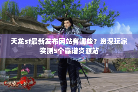 天龙sf最新发布网站有哪些?资深玩家实测5个靠谱资源站 天龙sf最新发布网站有哪些?资深玩家实测5个靠谱资源站