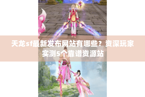 天龙sf最新发布网站有哪些?资深玩家实测5个靠谱资源站 天龙sf最新发布网站有哪些?资深玩家实测5个靠谱资源站