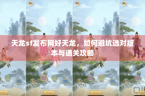 天龙sf发布网好天龙,如何避坑选对版本与通关攻略 天龙sf发布网好天龙,如何避坑选对版本与通关攻略