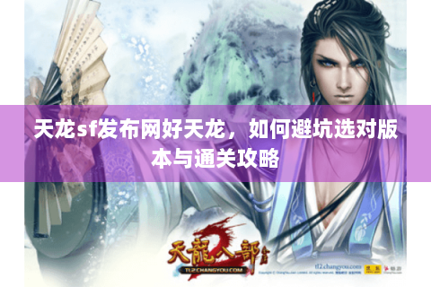 天龙sf发布网好天龙,如何避坑选对版本与通关攻略 天龙sf发布网好天龙,如何避坑选对版本与通关攻略