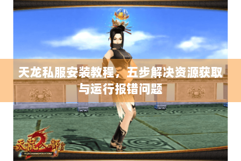 天龙私服安装教程,五步解决资源获取与运行报错问题 天龙私服安装教程,五步解决资源获取与运行报错问题