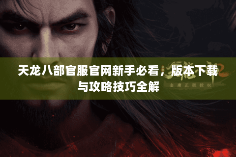 天龙八部官服官网新手必看，版本下载与攻略技巧全解