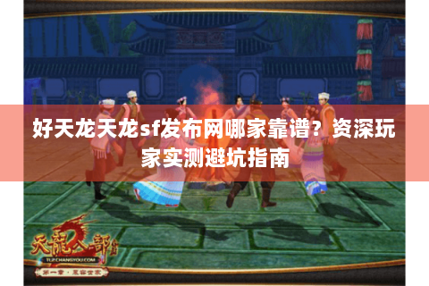 好天龙天龙sf发布网哪家靠谱？资深玩家实测避坑指南