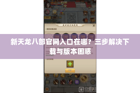 新天龙八部官网入口在哪?三步解决下载与版本困惑 新天龙八部官网入口在哪?三步解决下载与版本困惑
