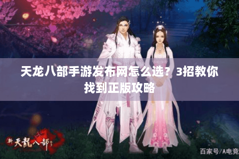 天龙八部手游发布网怎么选？3招教你找到正版攻略