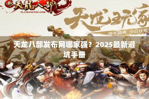 天龙八部发布网哪家强?2025最新避坑手册 天龙八部发布网哪家强?2025最新避坑手册