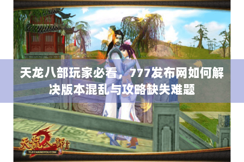 天龙八部玩家必看，777发布网如何解决版本混乱与攻略缺失难题