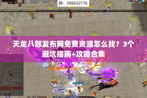 天龙八部发布网免费资源怎么找？3个避坑指南+攻略合集