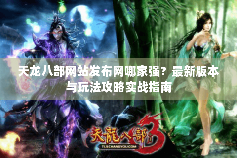 天龙八部网站发布网哪家强?最新版本与玩法攻略实战指南 天龙八部网站发布网哪家强?最新版本与玩法攻略实战指南