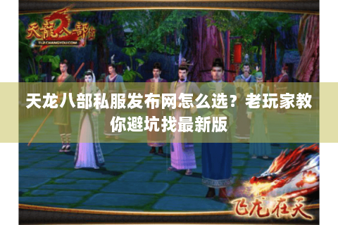 天龙八部私服发布网怎么选?老玩家教你避坑找最新版 天龙八部私服发布网怎么选?老玩家教你避坑找最新版