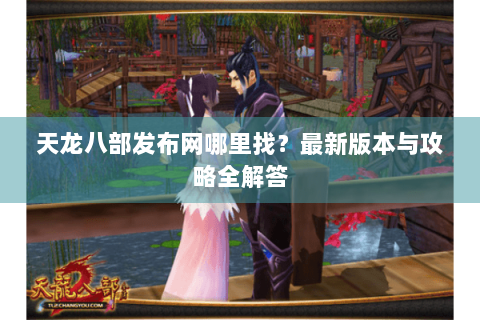天龙八部发布网哪里找?最新版本与攻略全解答 天龙八部发布网哪里找?最新版本与攻略全解答