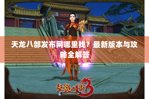 天龙八部发布网哪里找?最新版本与攻略全解答 天龙八部发布网哪里找?最新版本与攻略全解答